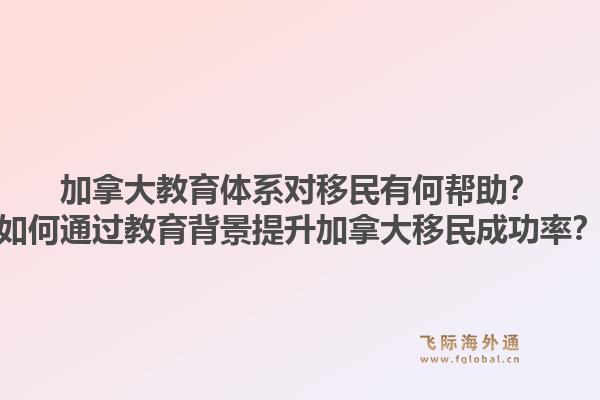 加拿大教育体系对移民有何帮助？如何通过教育背景提升加拿大移民成功率？