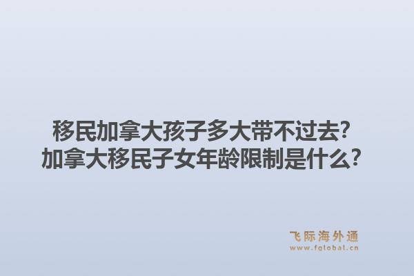 移民加拿大孩子多大带不过去？加拿大移民子女年龄限制是什么？