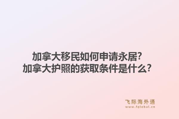 加拿大移民如何申请永居？加拿大护照的获取条件是什么？