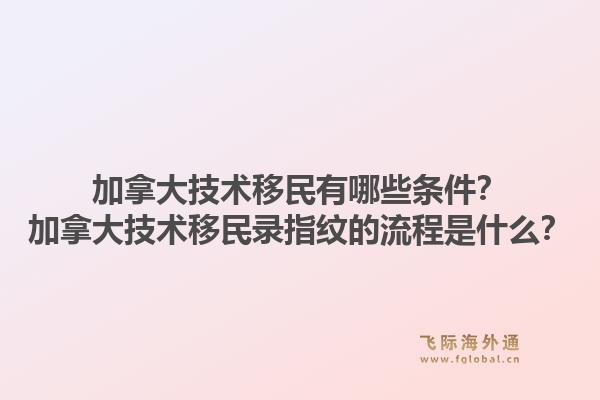 加拿大技术移民有哪些条件？加拿大技术移民录指纹的流程是什么？