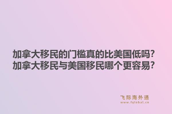 加拿大移民的门槛真的比美国低吗？加拿大移民与美国移民哪个更容易？