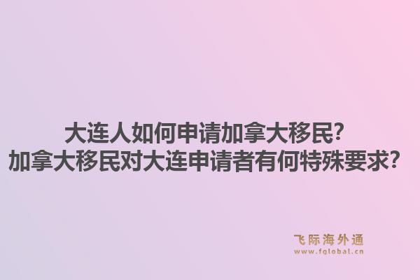 大连人如何申请加拿大移民？加拿大移民对大连申请者有何特殊要求？