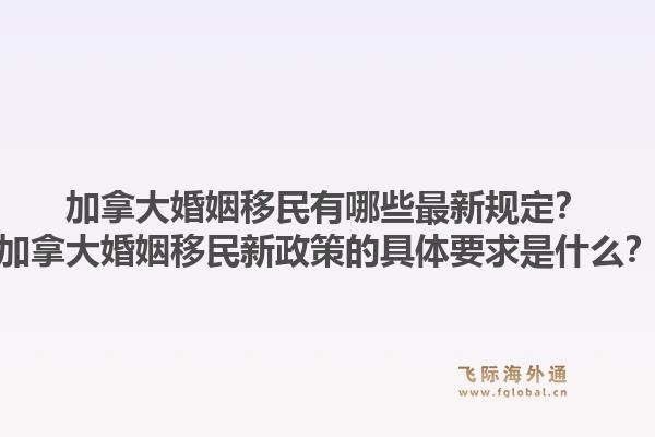 加拿大婚姻移民有哪些最新规定？加拿大婚姻移民新政策的具体要求是什么？