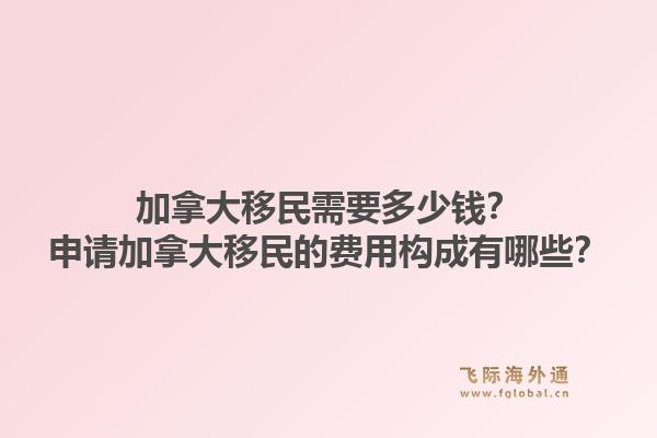 加拿大移民需要多少钱？申请加拿大移民的费用构成有哪些？