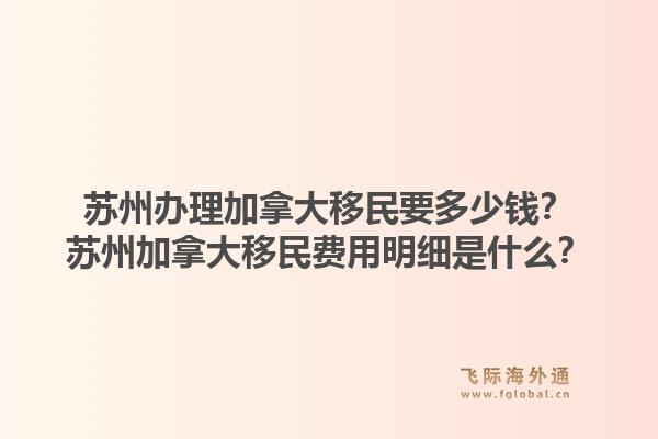 苏州办理加拿大移民要多少钱？苏州加拿大移民费用明细是什么？