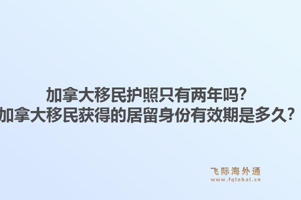 加拿大移民护照只有两年吗？加拿大移民获得的居留身份有效期是多久？