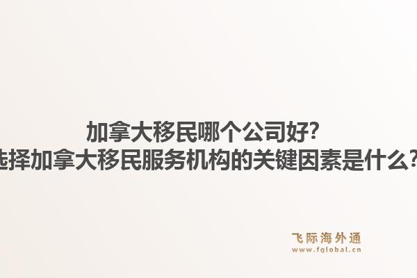 加拿大移民哪个公司好？选择加拿大移民服务机构的关键因素是什么？