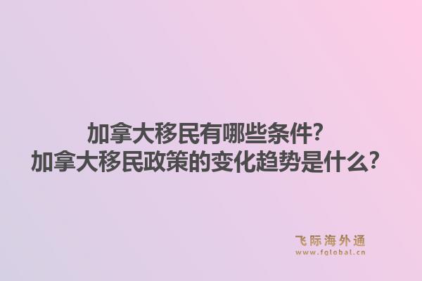 加拿大移民有哪些条件？加拿大移民政策的变化趋势是什么？