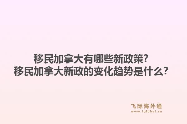 移民加拿大有哪些新政策？移民加拿大新政的变化趋势是什么？