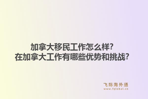 加拿大移民工作怎么样？在加拿大工作有哪些优势和挑战？