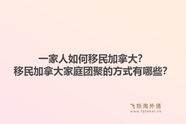 一家人如何移民加拿大？移民加拿大家庭团聚的方式有哪些？