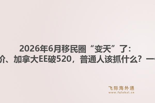 2026年6月移民圈“变天”了：H-1B翻车、欧洲涨价、加拿大EE破520，普通人该抓什么？一份手把手的执行清单