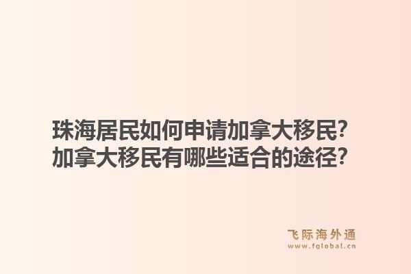 珠海居民如何申请加拿大移民？加拿大移民有哪些适合的途径？