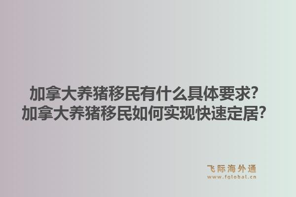 加拿大养猪移民有什么具体要求？加拿大养猪移民如何实现快速定居？