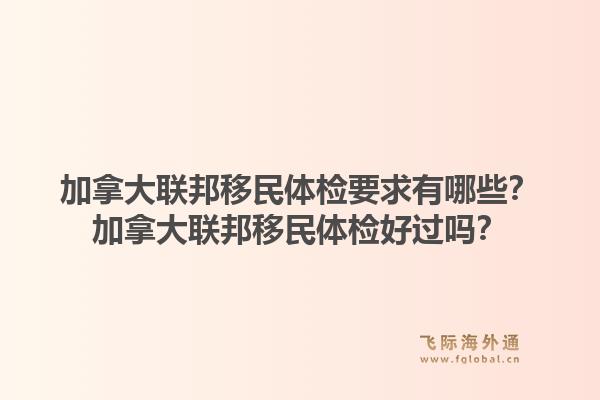 加拿大联邦移民体检要求有哪些？加拿大联邦移民体检好过吗？