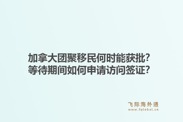 加拿大团聚移民何时能获批？等待期间如何申请访问签证？