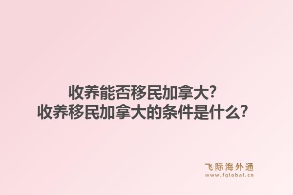 收养能否移民加拿大？收养移民加拿大的条件是什么？