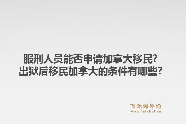 服刑人员能否申请加拿大移民？出狱后移民加拿大的条件有哪些？