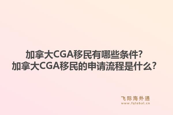 加拿大CGA移民有哪些条件？加拿大CGA移民的申请流程是什么？