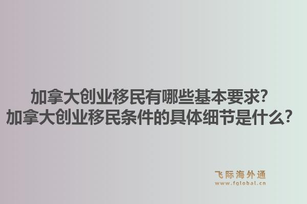 加拿大创业移民有哪些基本要求？加拿大创业移民条件的具体细节是什么？