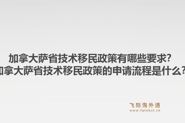 加拿大萨省技术移民政策有哪些要求？加拿大萨省技术移民政策的申请流程是什么？