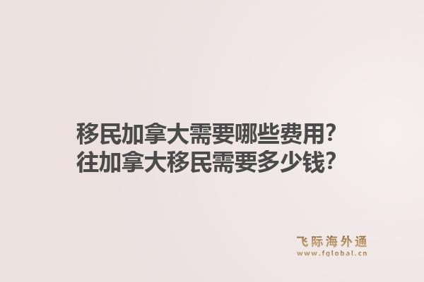移民加拿大需要哪些费用？往加拿大移民需要多少钱？