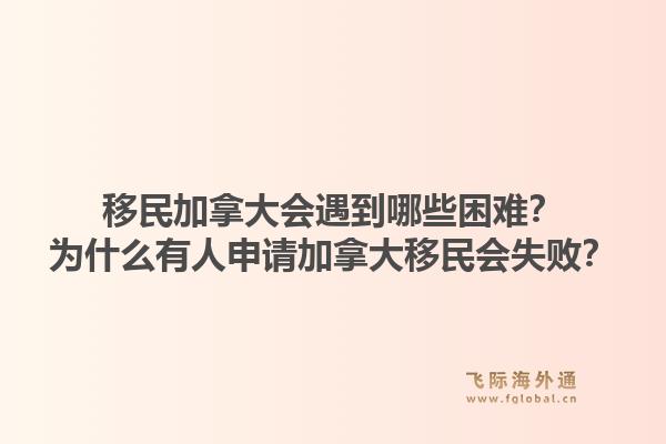 移民加拿大会遇到哪些困难？为什么有人申请加拿大移民会失败？