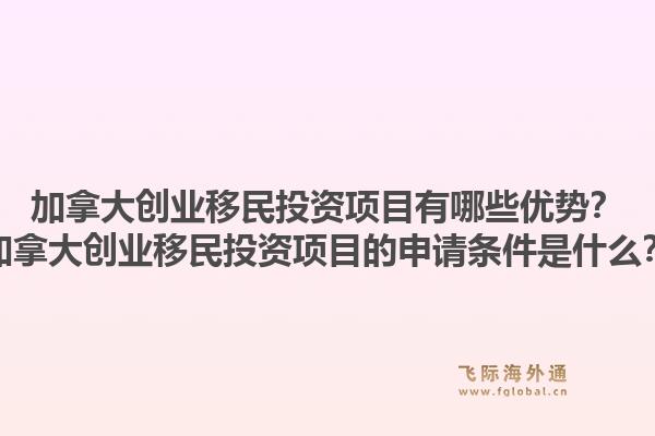 加拿大创业移民投资项目有哪些优势？加拿大创业移民投资项目的申请条件是什么？