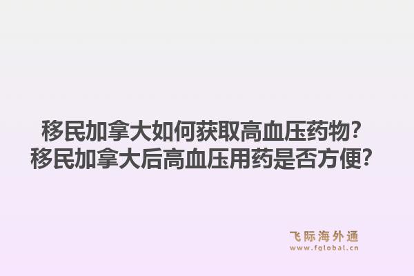 移民加拿大如何获取高血压药物？移民加拿大后高血压用药是否方便？