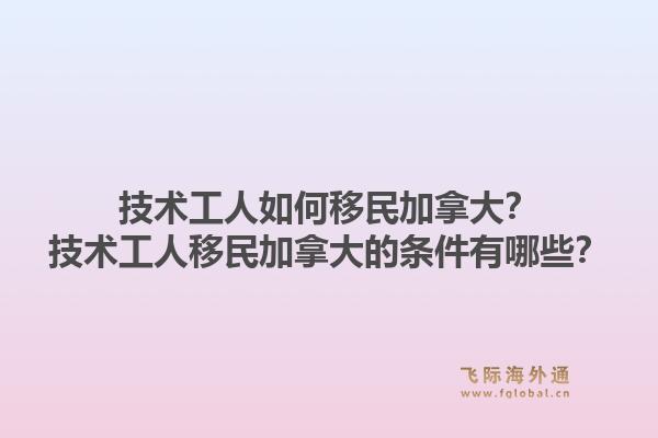 技术工人如何移民加拿大？技术工人移民加拿大的条件有哪些？