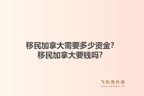 移民加拿大需要多少资金？移民加拿大要钱吗？