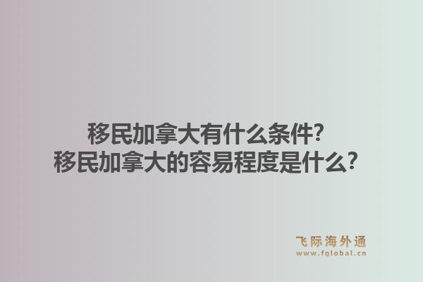 移民加拿大有什么条件？移民加拿大的容易程度是什么？