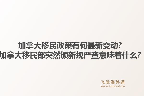 加拿大移民政策有何最新变动？加拿大移民部突然颁新规严查意味着什么？