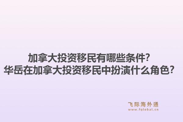 加拿大投资移民有哪些条件？华岳在加拿大投资移民中扮演什么角色？