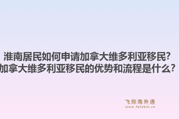 淮南居民如何申请加拿大维多利亚移民？加拿大维多利亚移民的优势和流程是什么？