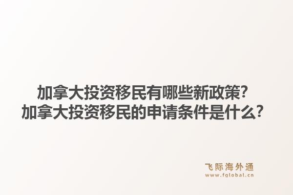 加拿大投资移民有哪些新政策？加拿大投资移民的申请条件是什么？