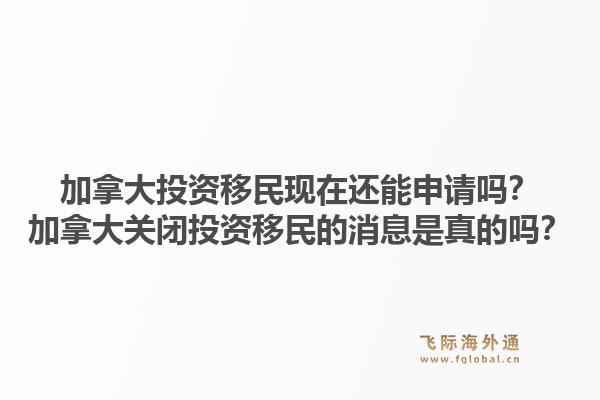 加拿大投资移民现在还能申请吗？加拿大关闭投资移民的消息是真的吗？