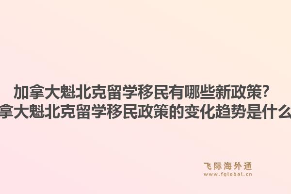 加拿大魁北克留学移民有哪些新政策？加拿大魁北克留学移民政策的变化趋势是什么？