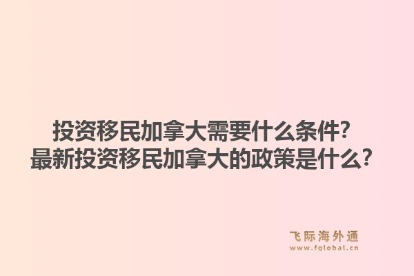 投资移民加拿大需要什么条件？最新投资移民加拿大的政策是什么？