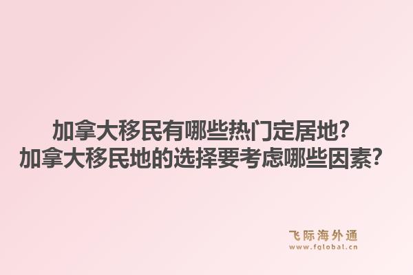 加拿大移民有哪些热门定居地？加拿大移民地的选择要考虑哪些因素？