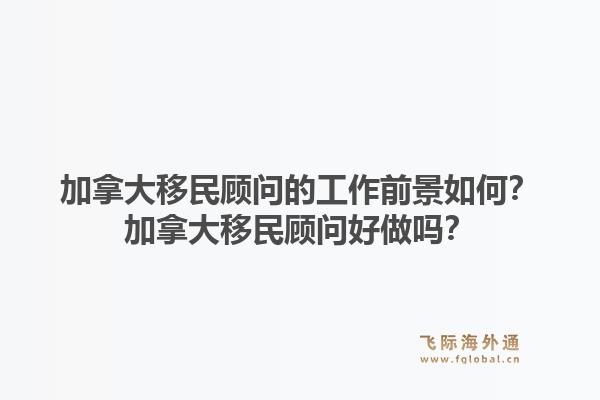 加拿大移民顾问的工作前景如何？加拿大移民顾问好做吗？