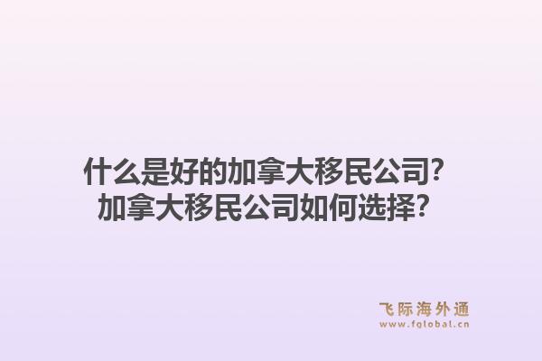 什么是好的加拿大移民公司？加拿大移民公司如何选择？