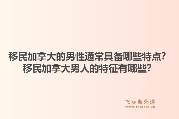 移民加拿大的男性通常具备哪些特点？移民加拿大男人的特征有哪些？