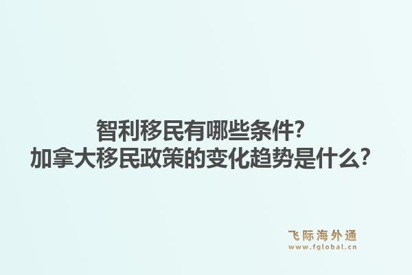 智利移民有哪些条件？加拿大移民政策的变化趋势是什么？