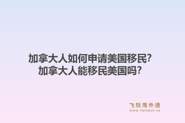 加拿大人如何申请美国移民？加拿大人能移民美国吗？