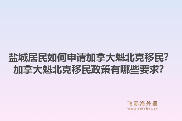 盐城居民如何申请加拿大魁北克移民？加拿大魁北克移民政策有哪些要求？