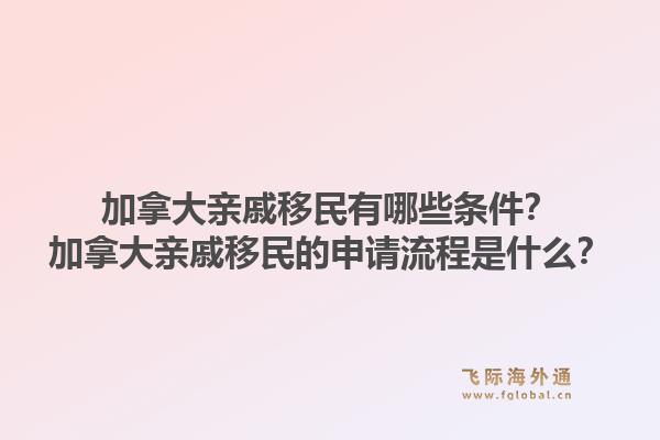 加拿大亲戚移民有哪些条件？加拿大亲戚移民的申请流程是什么？