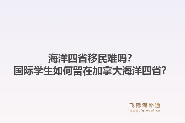 海洋四省移民难吗？国际学生如何留在加拿大海洋四省？